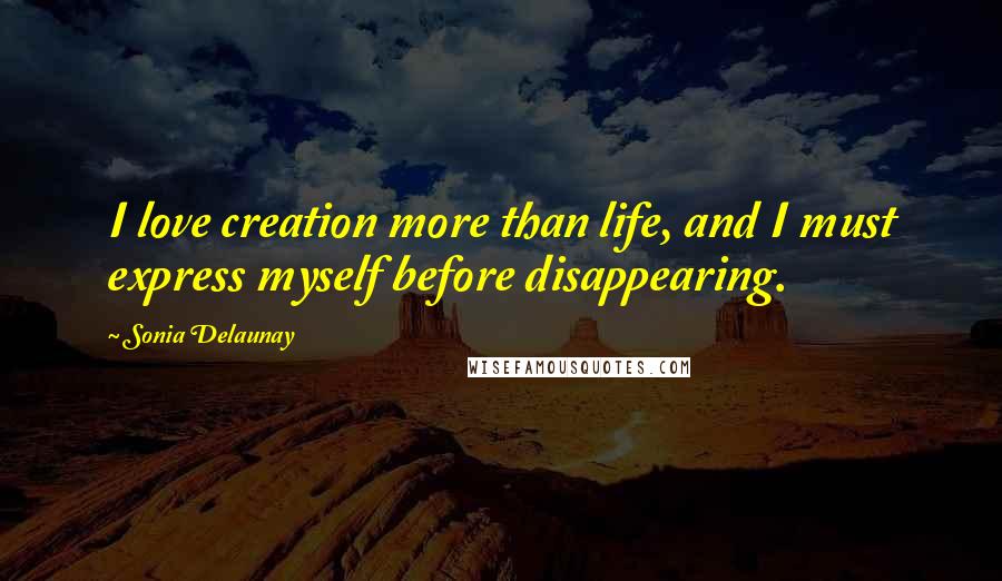 Sonia Delaunay Quotes: I love creation more than life, and I must express myself before disappearing.