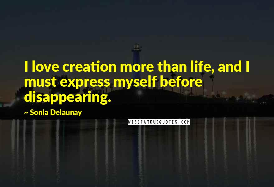 Sonia Delaunay Quotes: I love creation more than life, and I must express myself before disappearing.