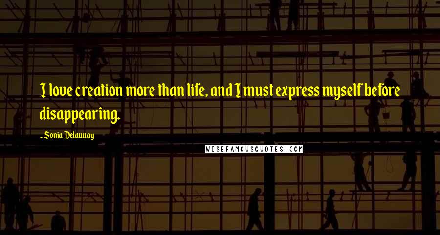 Sonia Delaunay Quotes: I love creation more than life, and I must express myself before disappearing.