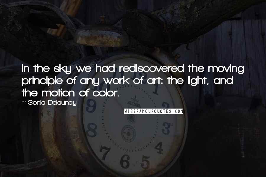Sonia Delaunay Quotes: In the sky we had rediscovered the moving principle of any work of art: the light, and the motion of color.