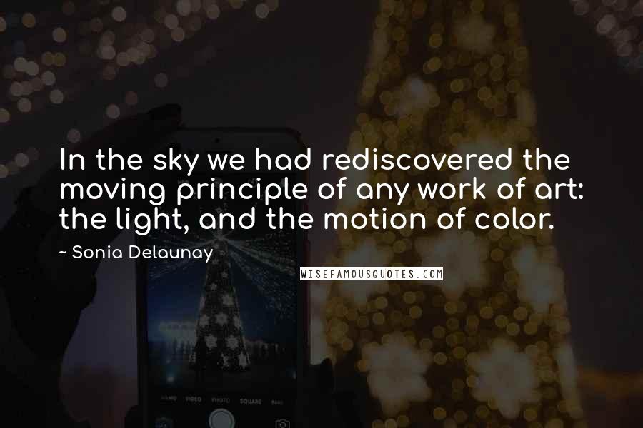 Sonia Delaunay Quotes: In the sky we had rediscovered the moving principle of any work of art: the light, and the motion of color.