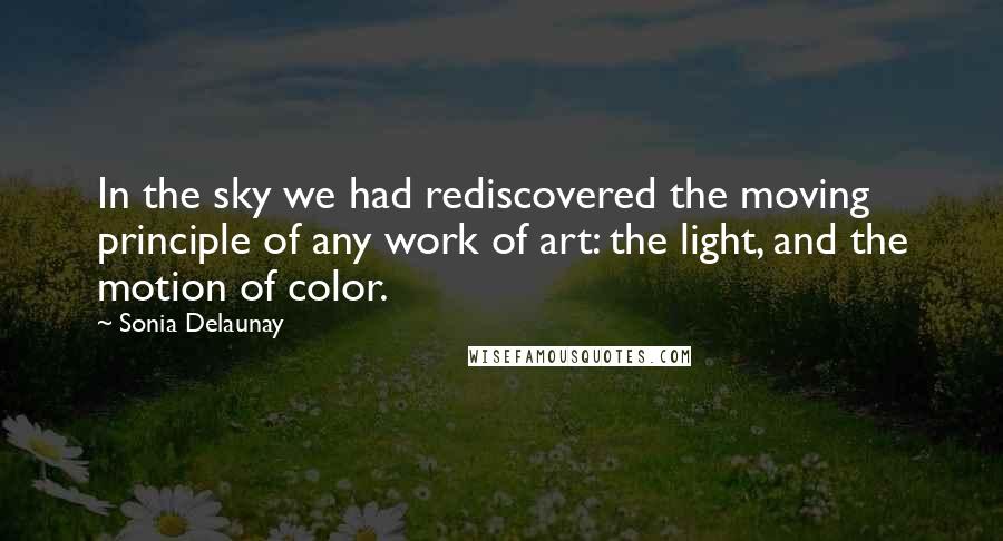 Sonia Delaunay Quotes: In the sky we had rediscovered the moving principle of any work of art: the light, and the motion of color.