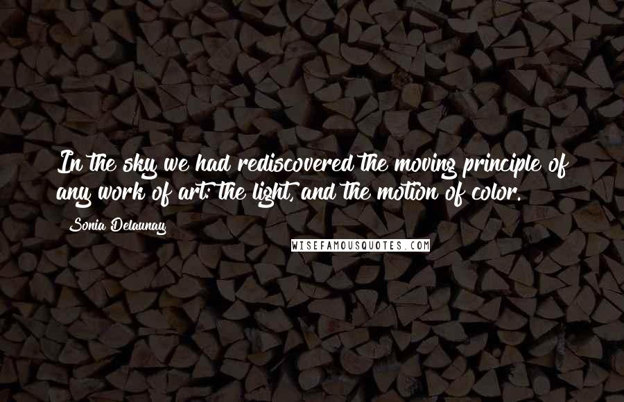 Sonia Delaunay Quotes: In the sky we had rediscovered the moving principle of any work of art: the light, and the motion of color.