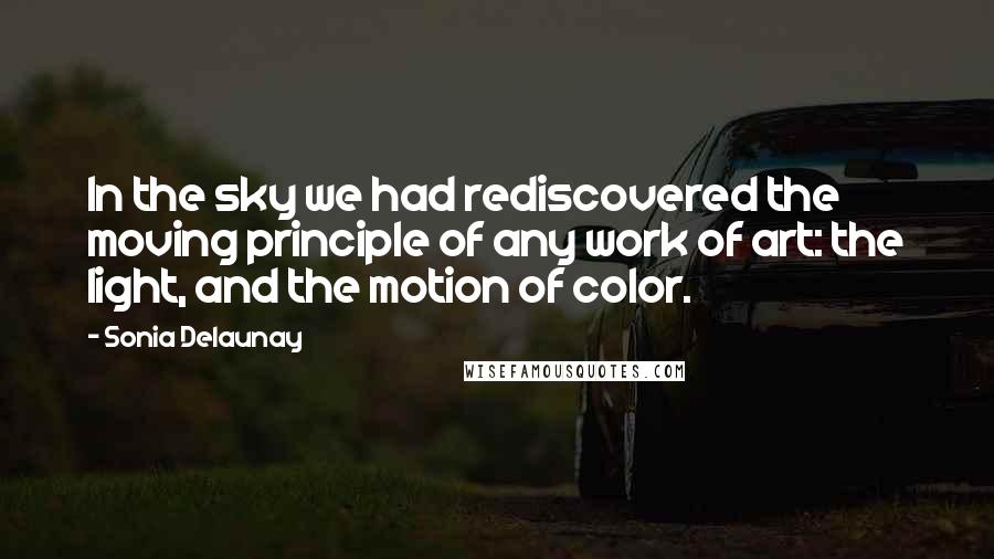 Sonia Delaunay Quotes: In the sky we had rediscovered the moving principle of any work of art: the light, and the motion of color.