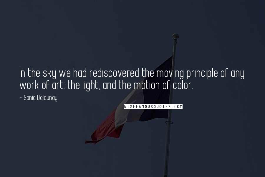 Sonia Delaunay Quotes: In the sky we had rediscovered the moving principle of any work of art: the light, and the motion of color.