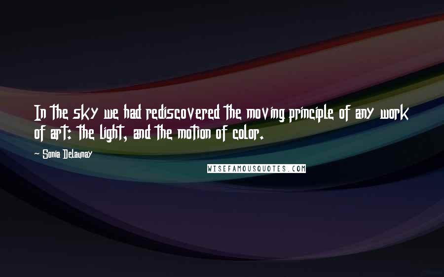 Sonia Delaunay Quotes: In the sky we had rediscovered the moving principle of any work of art: the light, and the motion of color.