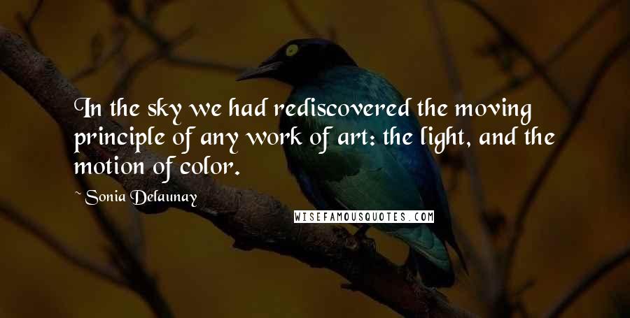 Sonia Delaunay Quotes: In the sky we had rediscovered the moving principle of any work of art: the light, and the motion of color.