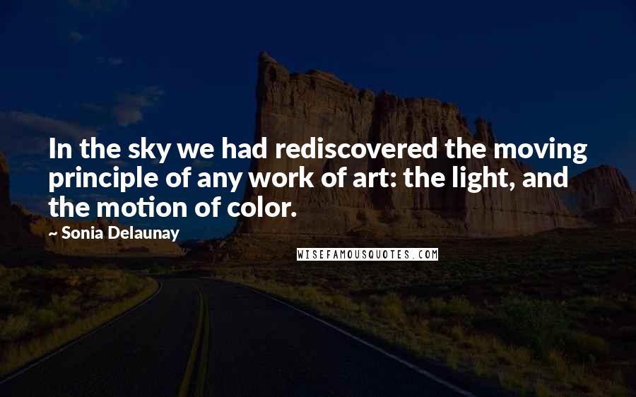 Sonia Delaunay Quotes: In the sky we had rediscovered the moving principle of any work of art: the light, and the motion of color.