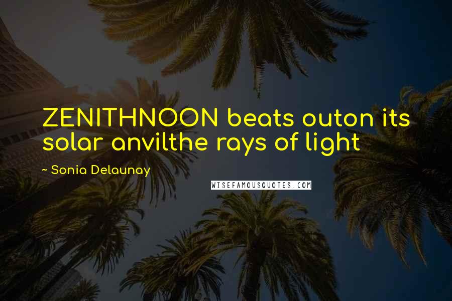 Sonia Delaunay Quotes: ZENITHNOON beats outon its solar anvilthe rays of light
