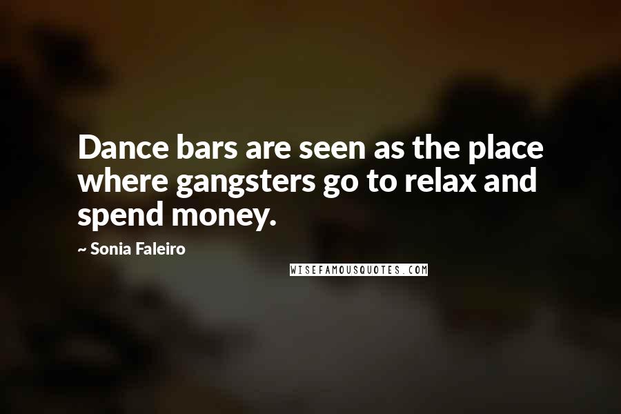 Sonia Faleiro Quotes: Dance bars are seen as the place where gangsters go to relax and spend money.