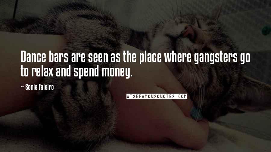 Sonia Faleiro Quotes: Dance bars are seen as the place where gangsters go to relax and spend money.