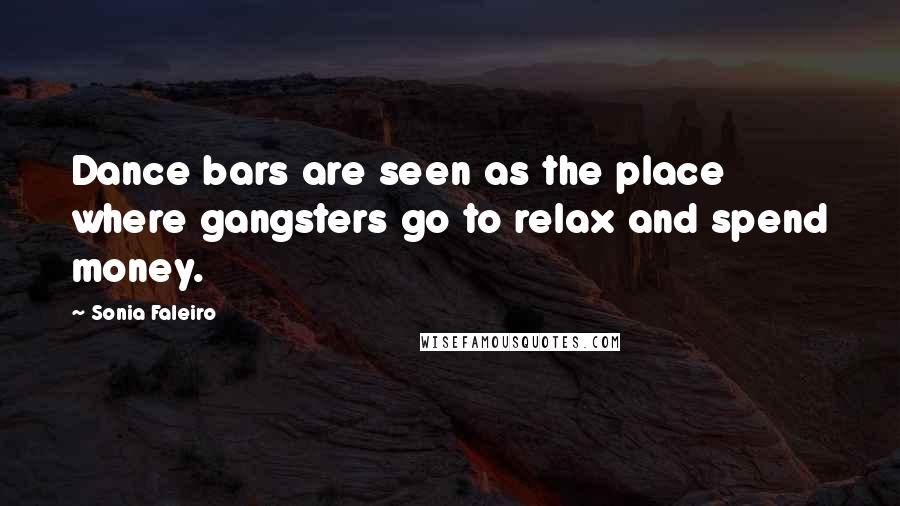 Sonia Faleiro Quotes: Dance bars are seen as the place where gangsters go to relax and spend money.