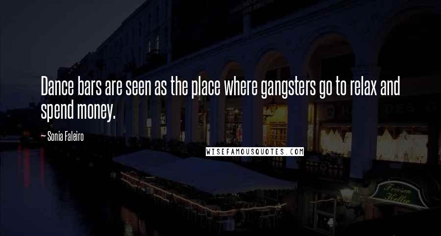 Sonia Faleiro Quotes: Dance bars are seen as the place where gangsters go to relax and spend money.