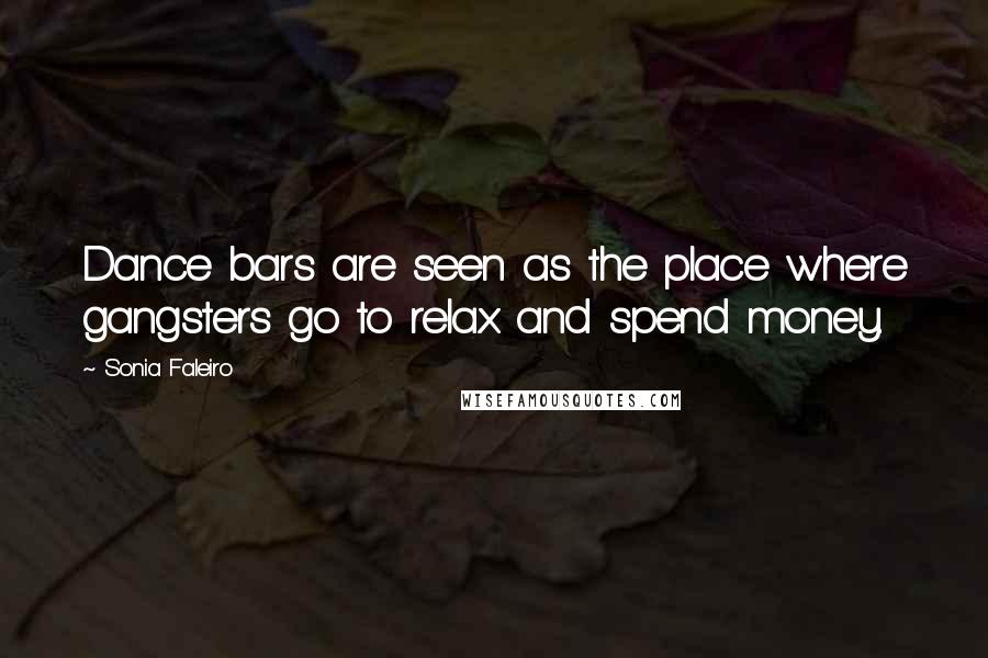 Sonia Faleiro Quotes: Dance bars are seen as the place where gangsters go to relax and spend money.