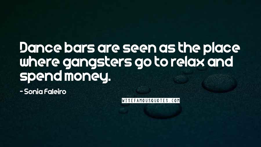 Sonia Faleiro Quotes: Dance bars are seen as the place where gangsters go to relax and spend money.