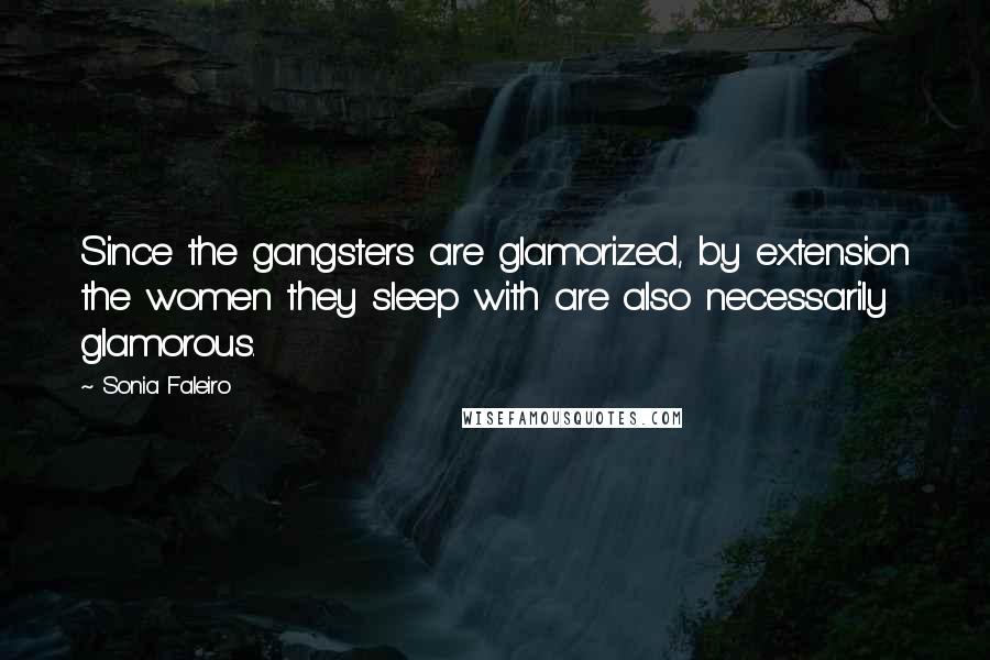 Sonia Faleiro Quotes: Since the gangsters are glamorized, by extension the women they sleep with are also necessarily glamorous.