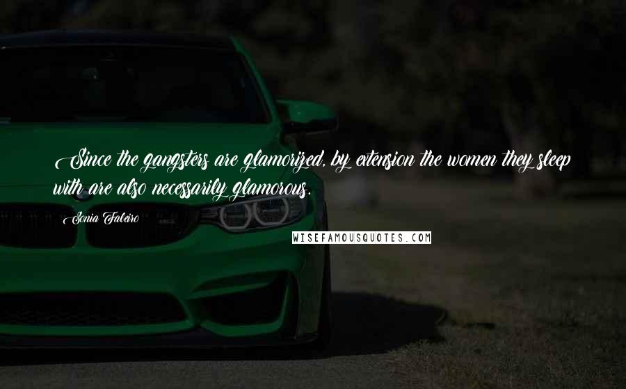 Sonia Faleiro Quotes: Since the gangsters are glamorized, by extension the women they sleep with are also necessarily glamorous.