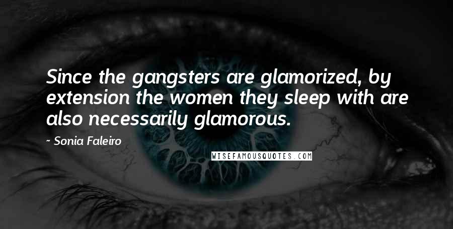 Sonia Faleiro Quotes: Since the gangsters are glamorized, by extension the women they sleep with are also necessarily glamorous.
