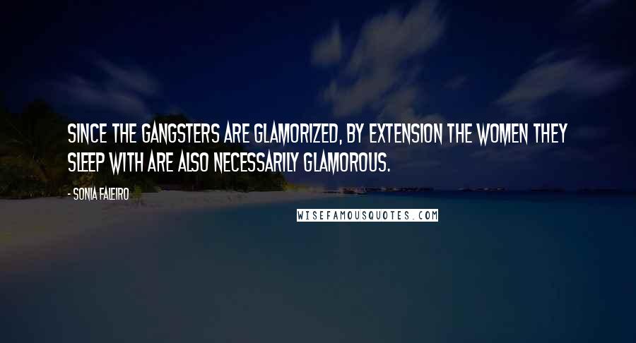 Sonia Faleiro Quotes: Since the gangsters are glamorized, by extension the women they sleep with are also necessarily glamorous.