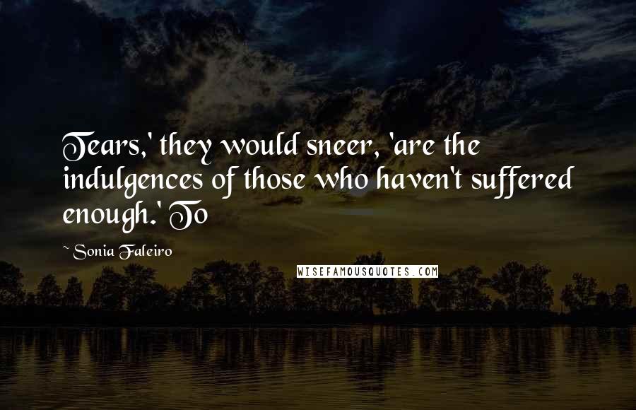 Sonia Faleiro Quotes: Tears,' they would sneer, 'are the indulgences of those who haven't suffered enough.' To