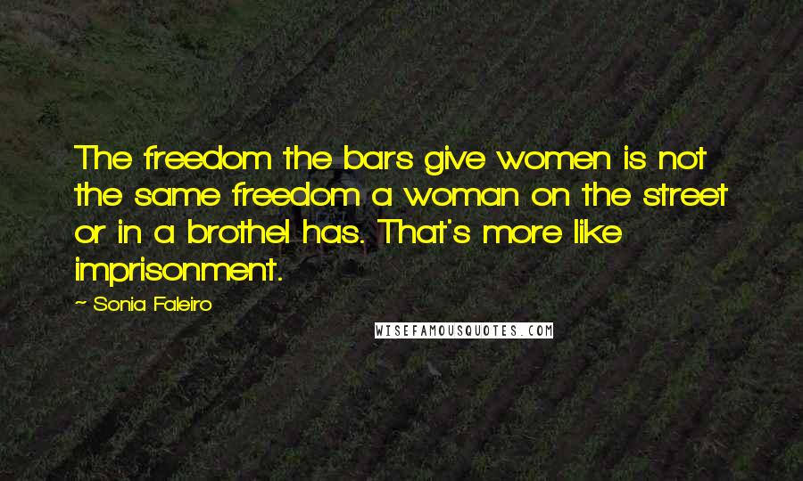 Sonia Faleiro Quotes: The freedom the bars give women is not the same freedom a woman on the street or in a brothel has. That's more like imprisonment.