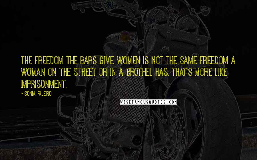 Sonia Faleiro Quotes: The freedom the bars give women is not the same freedom a woman on the street or in a brothel has. That's more like imprisonment.