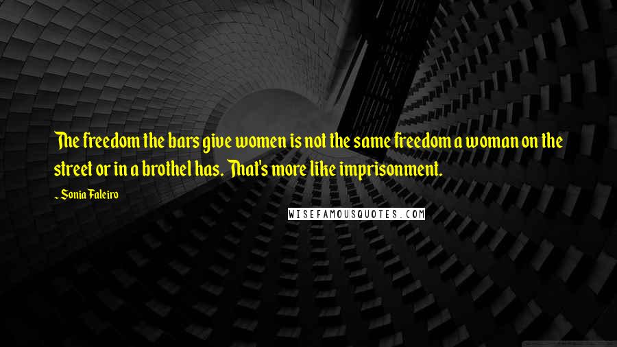 Sonia Faleiro Quotes: The freedom the bars give women is not the same freedom a woman on the street or in a brothel has. That's more like imprisonment.