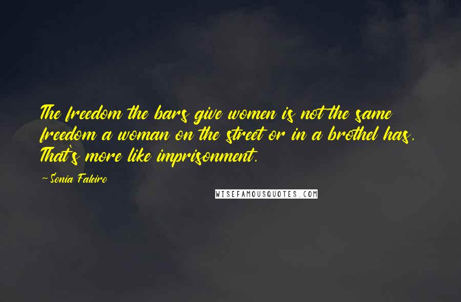 Sonia Faleiro Quotes: The freedom the bars give women is not the same freedom a woman on the street or in a brothel has. That's more like imprisonment.