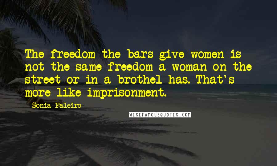 Sonia Faleiro Quotes: The freedom the bars give women is not the same freedom a woman on the street or in a brothel has. That's more like imprisonment.