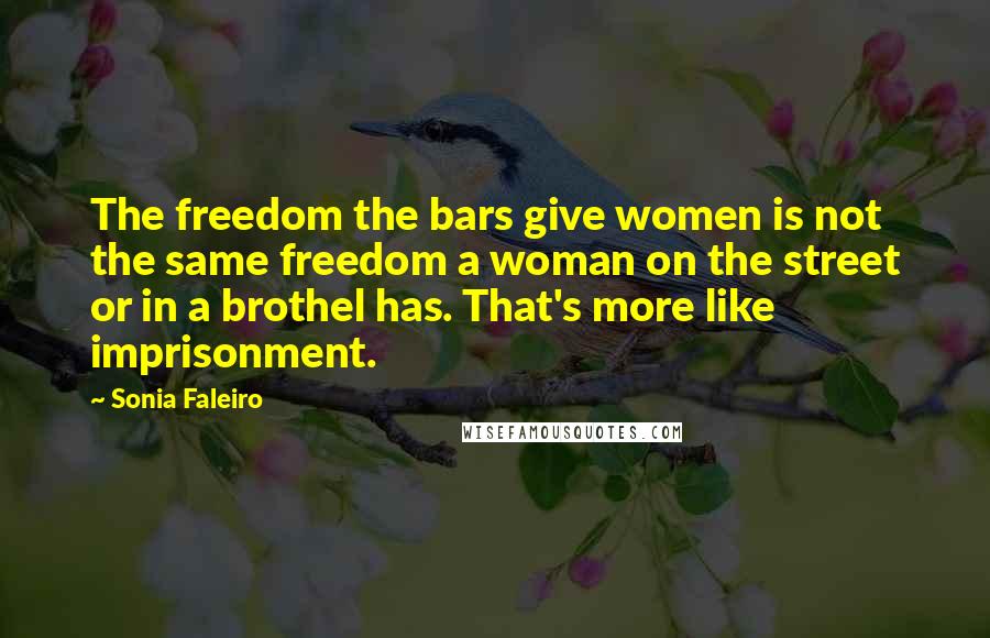 Sonia Faleiro Quotes: The freedom the bars give women is not the same freedom a woman on the street or in a brothel has. That's more like imprisonment.