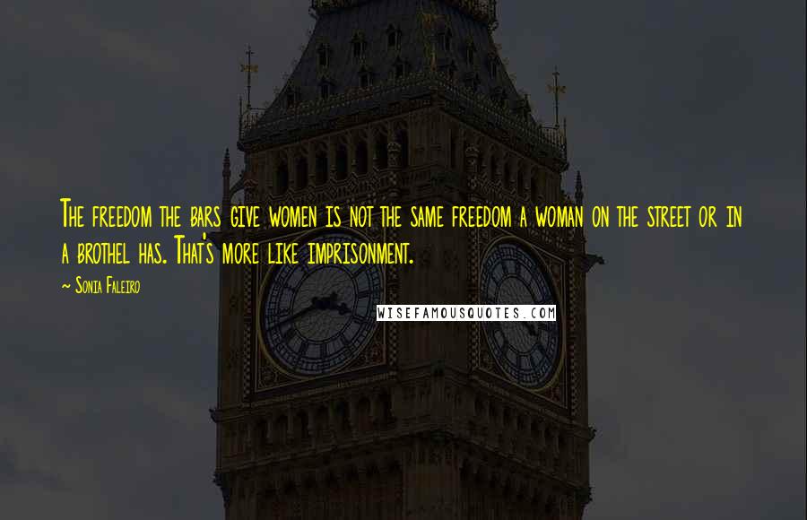 Sonia Faleiro Quotes: The freedom the bars give women is not the same freedom a woman on the street or in a brothel has. That's more like imprisonment.