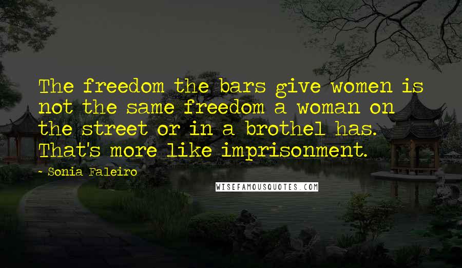 Sonia Faleiro Quotes: The freedom the bars give women is not the same freedom a woman on the street or in a brothel has. That's more like imprisonment.