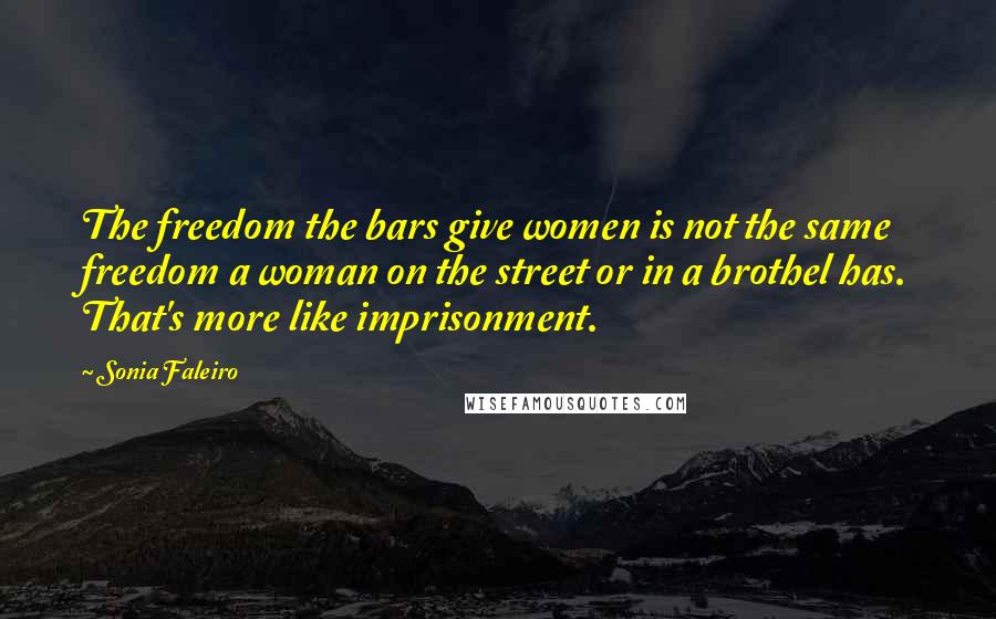 Sonia Faleiro Quotes: The freedom the bars give women is not the same freedom a woman on the street or in a brothel has. That's more like imprisonment.