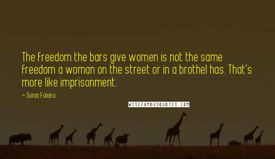 Sonia Faleiro Quotes: The freedom the bars give women is not the same freedom a woman on the street or in a brothel has. That's more like imprisonment.