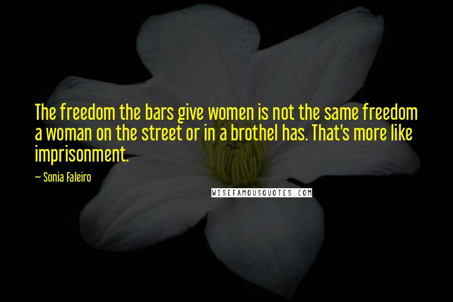 Sonia Faleiro Quotes: The freedom the bars give women is not the same freedom a woman on the street or in a brothel has. That's more like imprisonment.