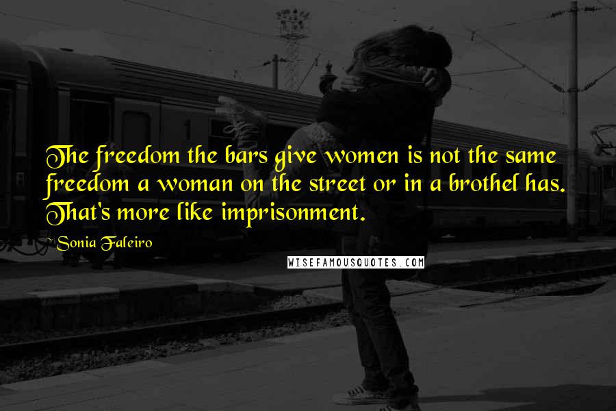 Sonia Faleiro Quotes: The freedom the bars give women is not the same freedom a woman on the street or in a brothel has. That's more like imprisonment.