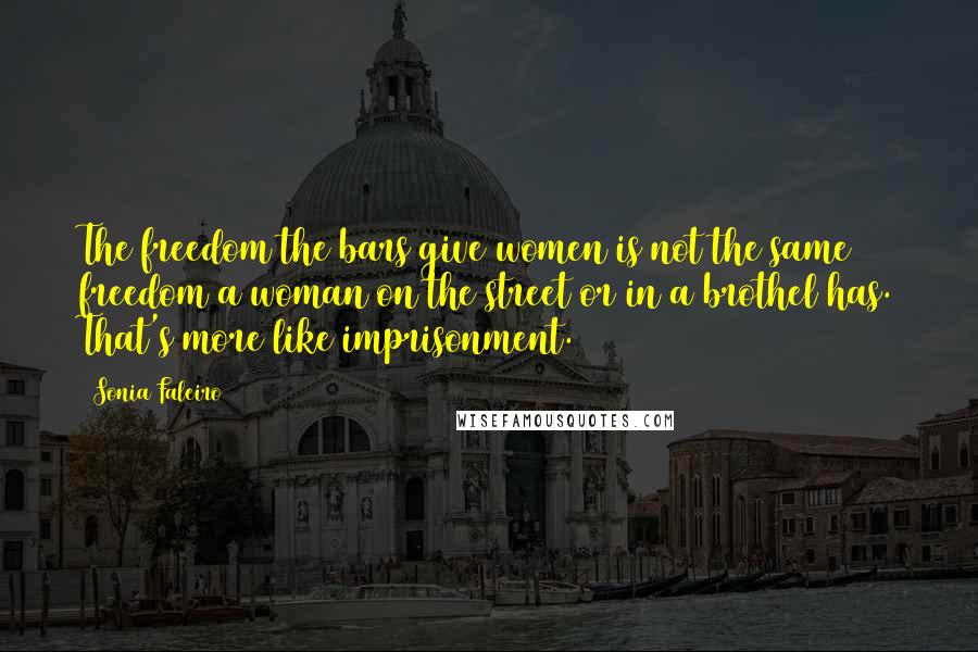 Sonia Faleiro Quotes: The freedom the bars give women is not the same freedom a woman on the street or in a brothel has. That's more like imprisonment.