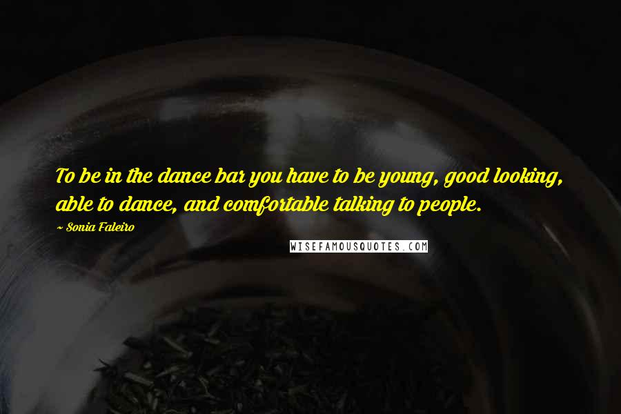 Sonia Faleiro Quotes: To be in the dance bar you have to be young, good looking, able to dance, and comfortable talking to people.