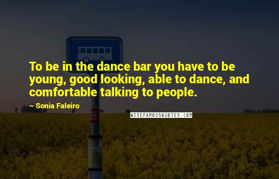 Sonia Faleiro Quotes: To be in the dance bar you have to be young, good looking, able to dance, and comfortable talking to people.