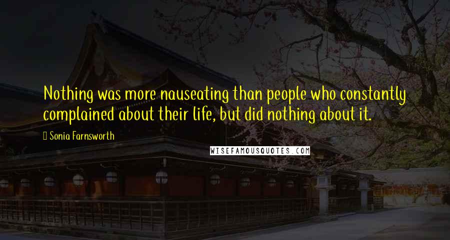 Sonia Farnsworth Quotes: Nothing was more nauseating than people who constantly complained about their life, but did nothing about it.