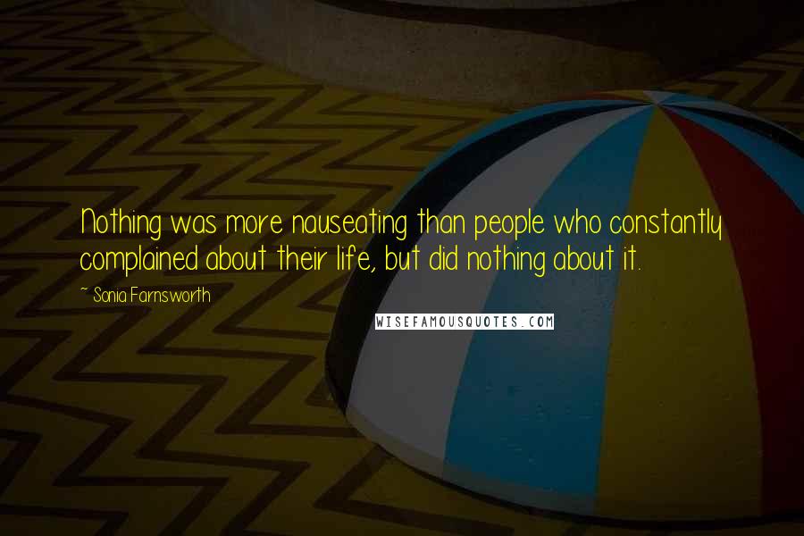 Sonia Farnsworth Quotes: Nothing was more nauseating than people who constantly complained about their life, but did nothing about it.