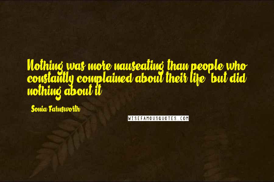 Sonia Farnsworth Quotes: Nothing was more nauseating than people who constantly complained about their life, but did nothing about it.