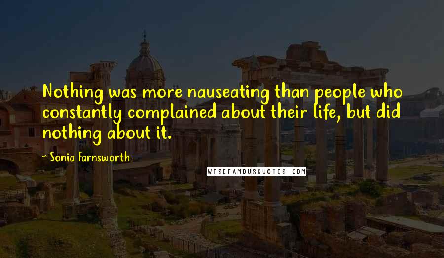 Sonia Farnsworth Quotes: Nothing was more nauseating than people who constantly complained about their life, but did nothing about it.