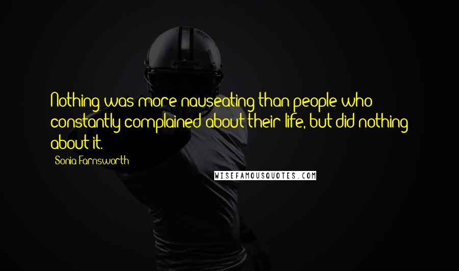 Sonia Farnsworth Quotes: Nothing was more nauseating than people who constantly complained about their life, but did nothing about it.