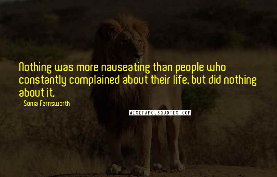 Sonia Farnsworth Quotes: Nothing was more nauseating than people who constantly complained about their life, but did nothing about it.