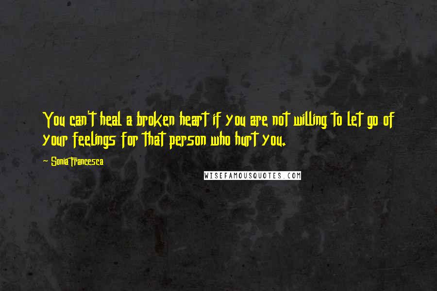 Sonia Francesca Quotes: You can't heal a broken heart if you are not willing to let go of your feelings for that person who hurt you.