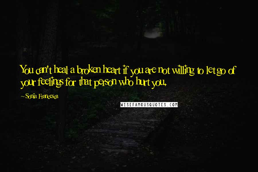 Sonia Francesca Quotes: You can't heal a broken heart if you are not willing to let go of your feelings for that person who hurt you.