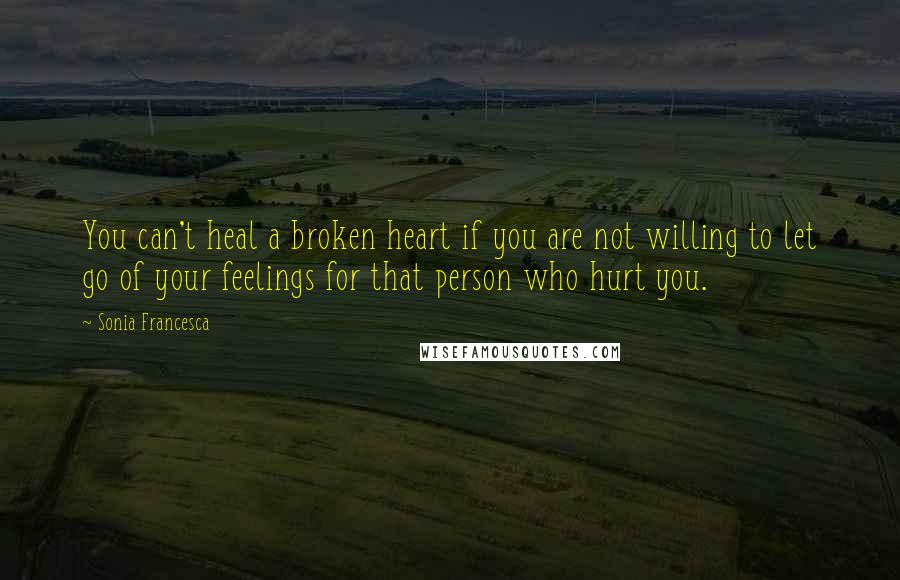 Sonia Francesca Quotes: You can't heal a broken heart if you are not willing to let go of your feelings for that person who hurt you.