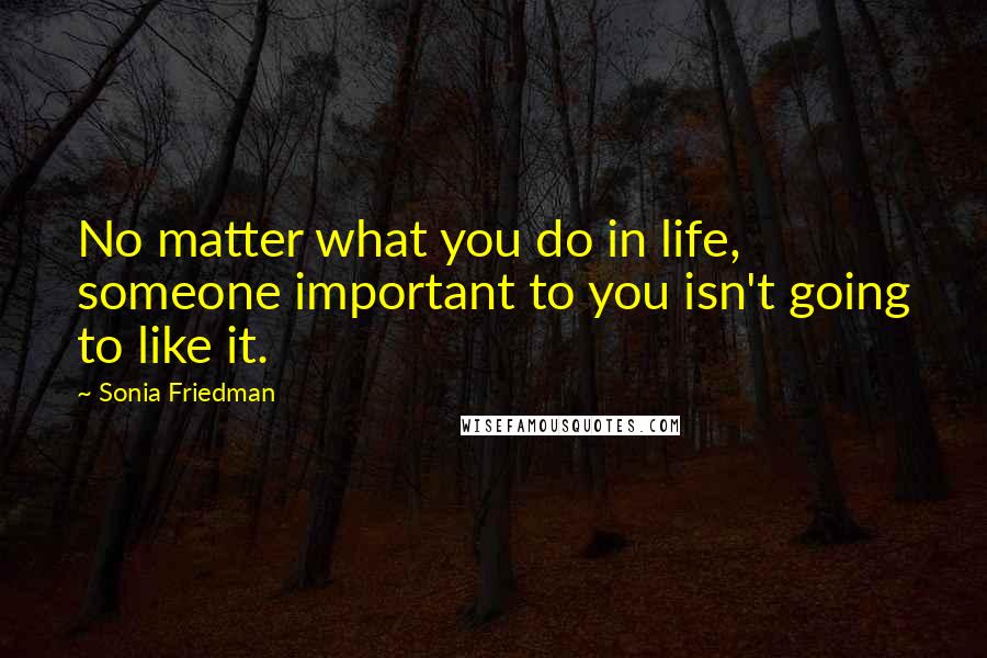 Sonia Friedman Quotes: No matter what you do in life, someone important to you isn't going to like it.