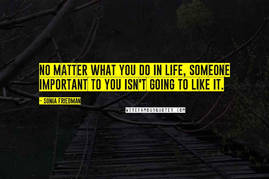 Sonia Friedman Quotes: No matter what you do in life, someone important to you isn't going to like it.